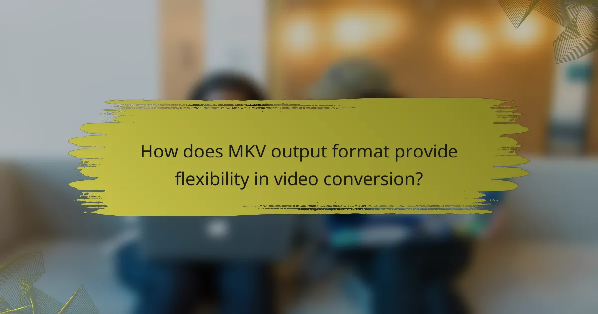 How does MKV output format provide flexibility in video conversion?