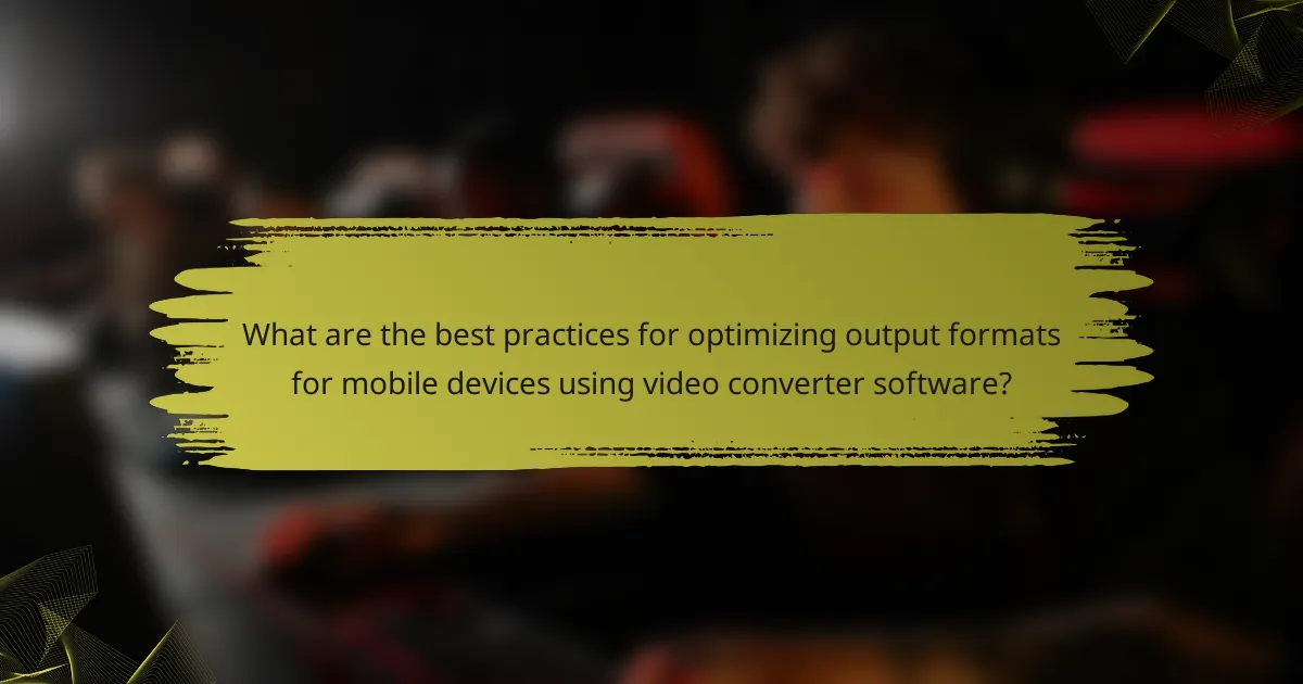 What are the best practices for optimizing output formats for mobile devices using video converter software?