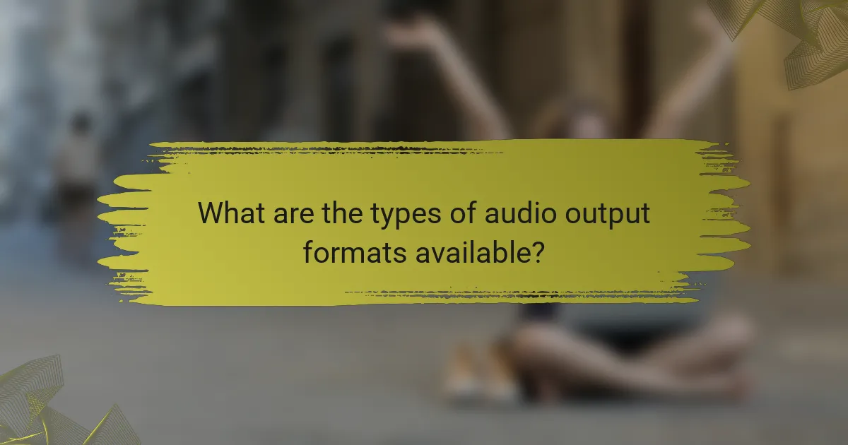 What are the types of audio output formats available?