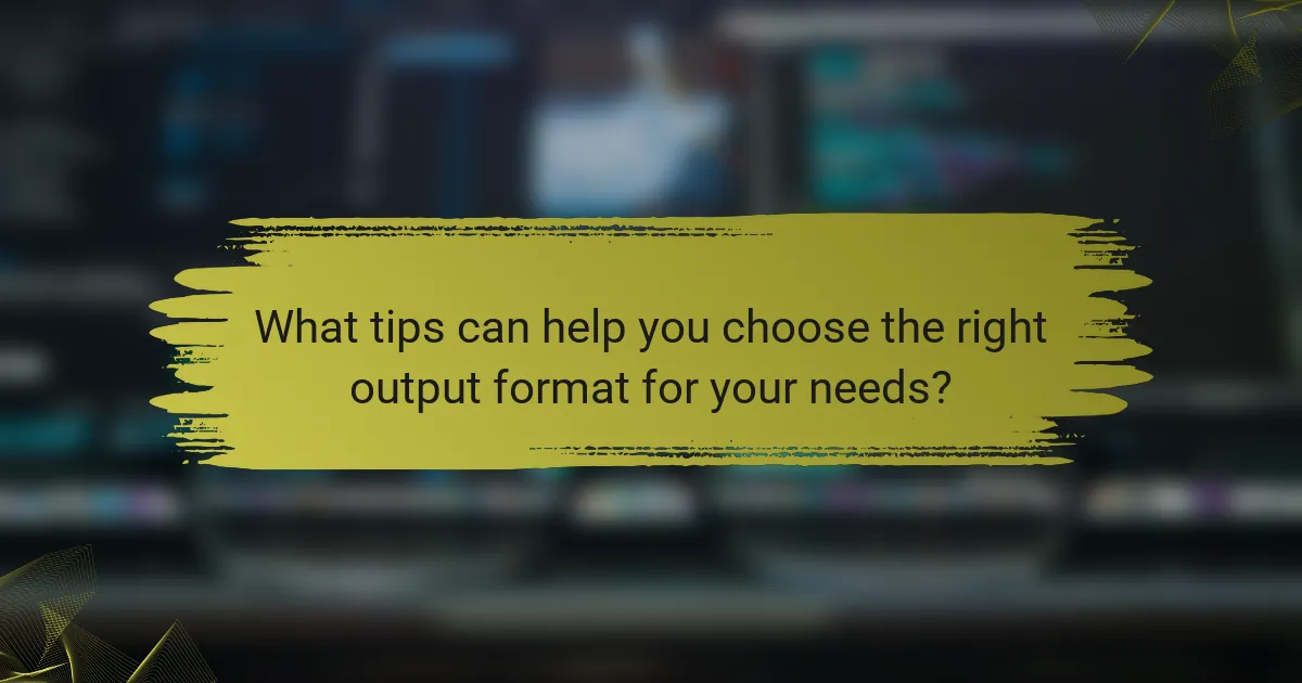 What tips can help you choose the right output format for your needs?