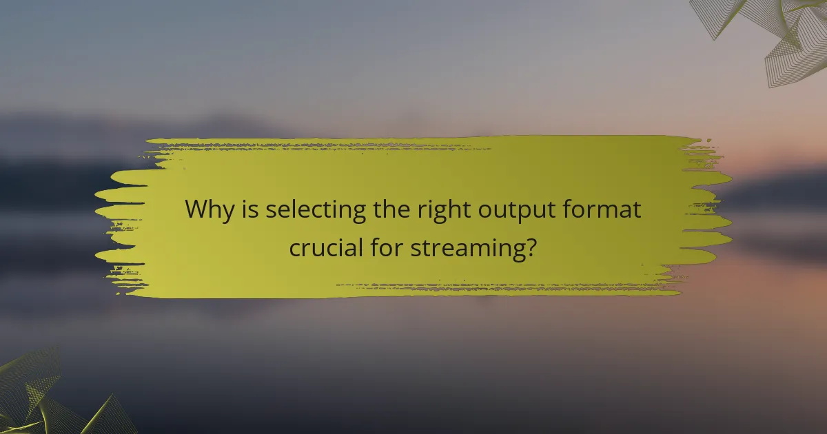 Why is selecting the right output format crucial for streaming?